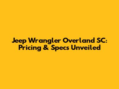 Jeep Wrangler Overland SC: Pricing & Specs Unveiled