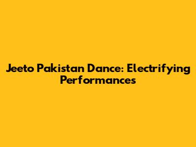 Jeeto Pakistan Dance: Electrifying Performances