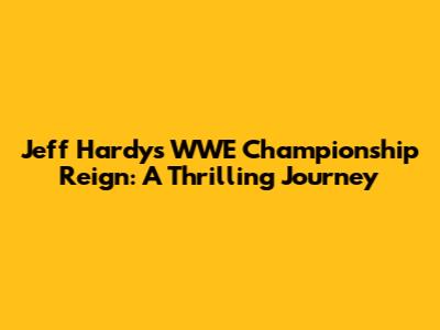 Jeff Hardy's WWE Championship Reign: A Thrilling Journey