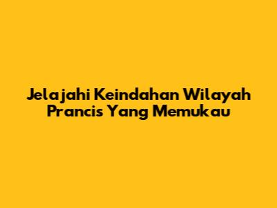 Jelajahi Keindahan Wilayah Prancis Yang Memukau