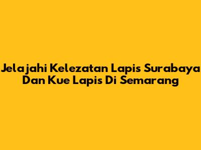Jelajahi Kelezatan Lapis Surabaya Dan Kue Lapis Di Semarang