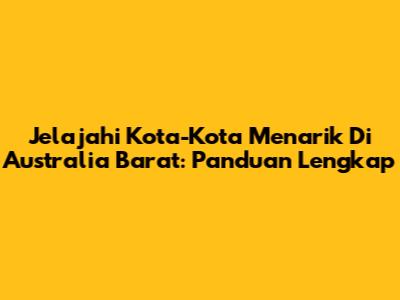 Jelajahi Kota-Kota Menarik Di Australia Barat: Panduan Lengkap