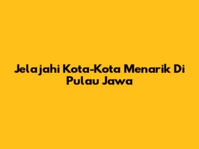 Jelajahi Kota-Kota Menarik Di Pulau Jawa