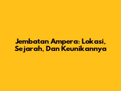 Jembatan Ampera: Lokasi, Sejarah, Dan Keunikannya