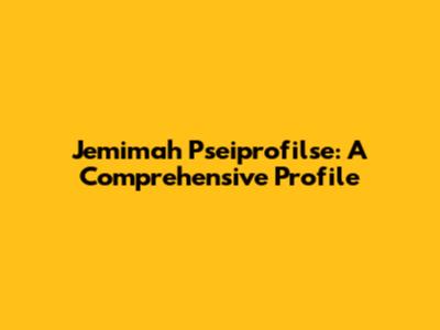 Jemimah Pseiprofilse: A Comprehensive Profile