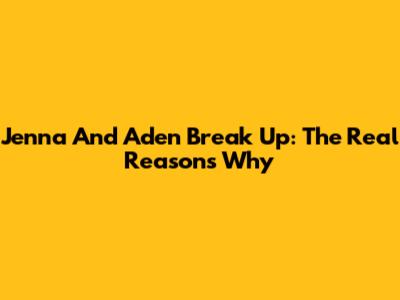 Jenna And Aden Break Up: The Real Reasons Why