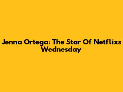 Jenna Ortega: The Star Of Netflix's Wednesday