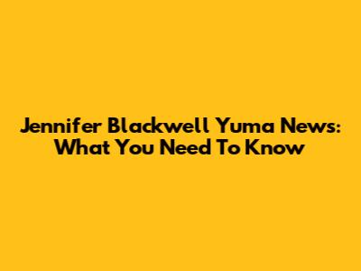 Jennifer Blackwell Yuma News: What You Need To Know
