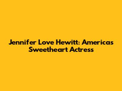 Jennifer Love Hewitt: America's Sweetheart Actress