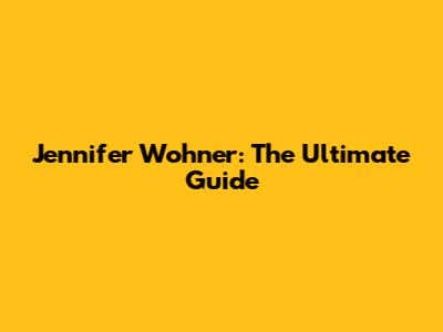 Jennifer Wohner: The Ultimate Guide