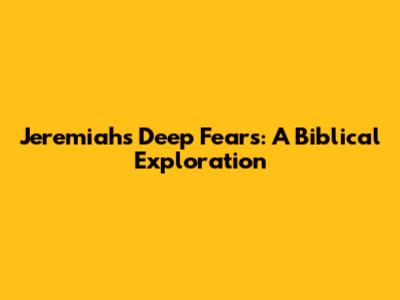 Jeremiah's Deep Fears: A Biblical Exploration