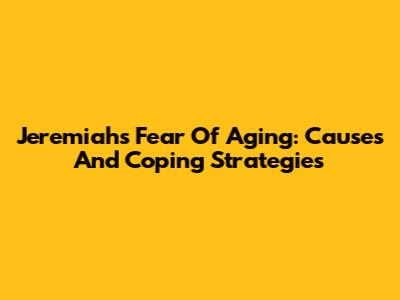 Jeremiah's Fear Of Aging: Causes And Coping Strategies