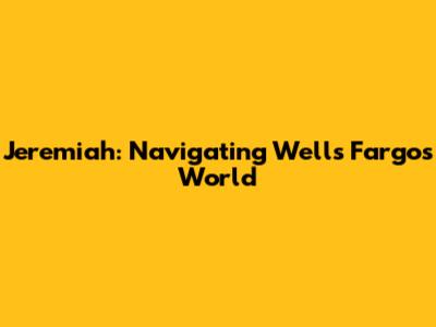 Jeremiah: Navigating Wells Fargo's World