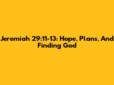 Jeremiah 29:11-13: Hope, Plans, And Finding God