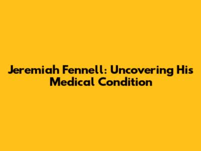 Jeremiah Fennell: Uncovering His Medical Condition