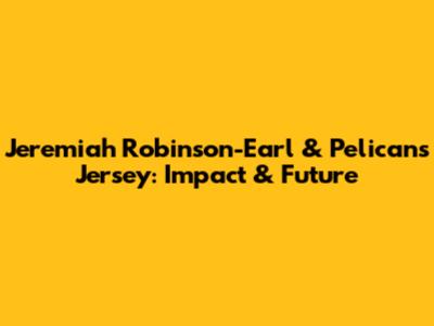 Jeremiah Robinson-Earl & Pelicans Jersey: Impact & Future