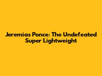 Jeremias Ponce: The Undefeated Super Lightweight