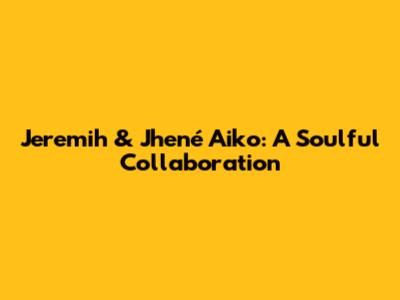 Jeremih & Jhené Aiko: A Soulful Collaboration