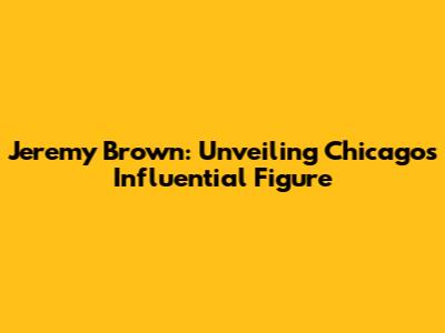 Jeremy Brown: Unveiling Chicago's Influential Figure