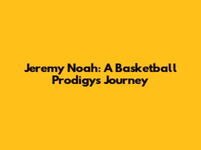 Jeremy Noah: A Basketball Prodigy's Journey