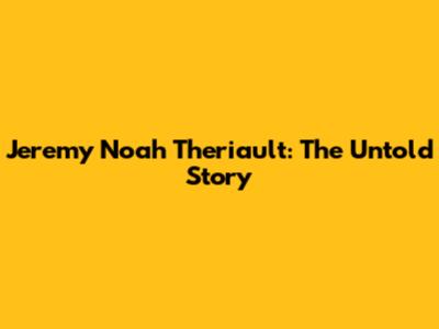Jeremy Noah Theriault: The Untold Story