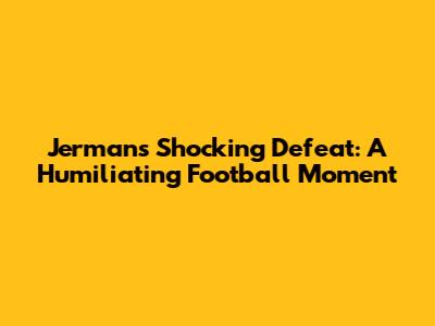 Jerman's Shocking Defeat: A Humiliating Football Moment