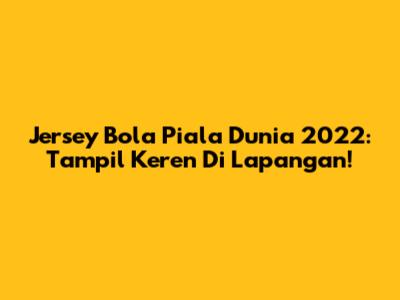 Jersey Bola Piala Dunia 2022: Tampil Keren Di Lapangan!