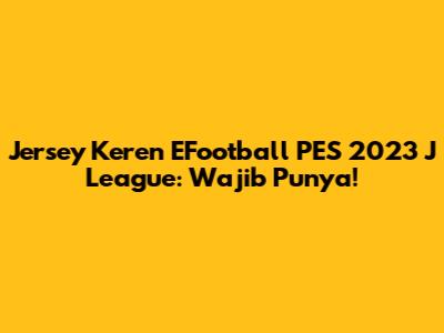 Jersey Keren EFootball PES 2023 J League: Wajib Punya!