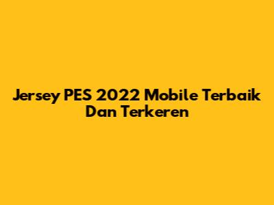 Jersey PES 2022 Mobile Terbaik Dan Terkeren
