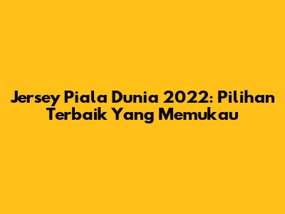 Jersey Piala Dunia 2022: Pilihan Terbaik Yang Memukau