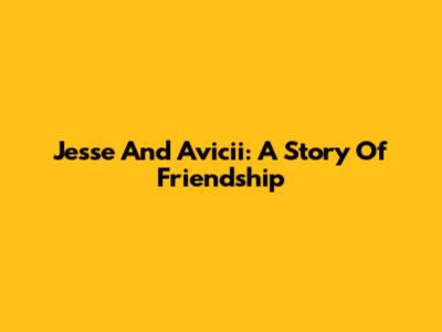 Jesse And Avicii: A Story Of Friendship