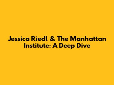 Jessica Riedl & The Manhattan Institute: A Deep Dive