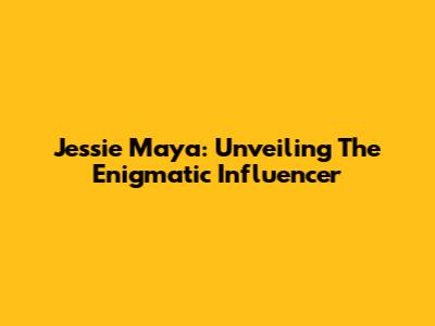 Jessie Maya: Unveiling The Enigmatic Influencer