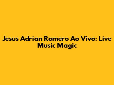 Jesus Adrian Romero Ao Vivo: Live Music Magic