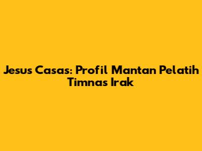 Jesus Casas: Profil Mantan Pelatih Timnas Irak