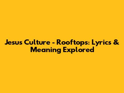 Jesus Culture - Rooftops: Lyrics & Meaning Explored