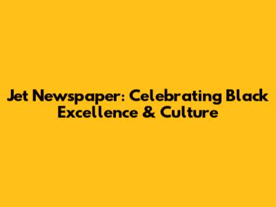 Jet Newspaper: Celebrating Black Excellence & Culture