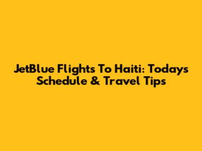 JetBlue Flights To Haiti: Today's Schedule & Travel Tips