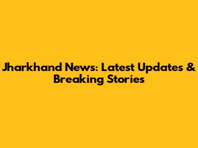 Jharkhand News: Latest Updates & Breaking Stories