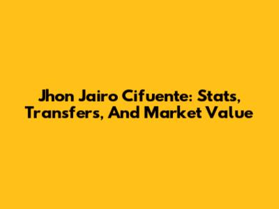 Jhon Jairo Cifuente: Stats, Transfers, And Market Value