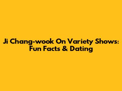 Ji Chang-wook On Variety Shows: Fun Facts & Dating
