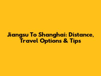 Jiangsu To Shanghai: Distance, Travel Options & Tips