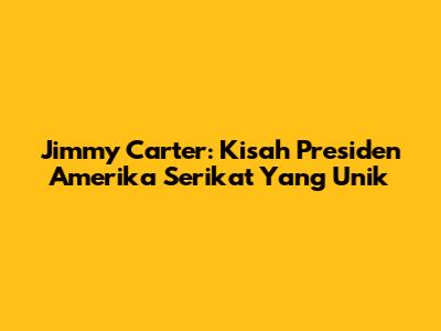Jimmy Carter: Kisah Presiden Amerika Serikat Yang Unik