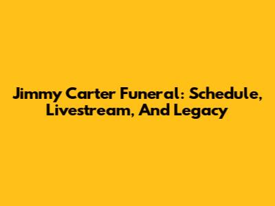 Jimmy Carter Funeral: Schedule, Livestream, And Legacy