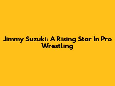 Jimmy Suzuki: A Rising Star In Pro Wrestling