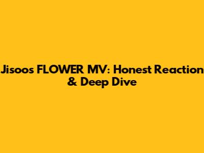Jisoo's 'FLOWER' MV: Honest Reaction & Deep Dive