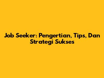 Job Seeker: Pengertian, Tips, Dan Strategi Sukses