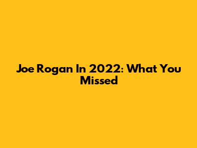 Joe Rogan In 2022: What You Missed