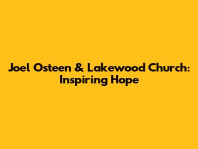 Joel Osteen & Lakewood Church: Inspiring Hope