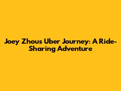Joey Zhou's Uber Journey: A Ride-Sharing Adventure